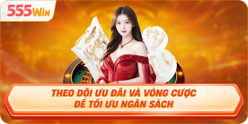 Theo dõi ưu đãi và vòng cược để tối ưu ngân sách