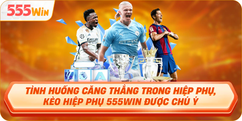 Tình huống căng thẳng trong hiệp phụ, kèo hiệp phụ 555WIN được chú ý